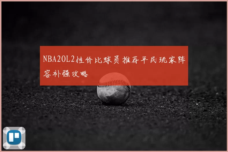 NBA2OL2性价比球员推荐平民玩家阵容补强攻略