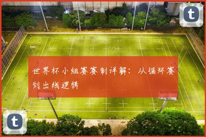 世界杯小组赛赛制详解:从循环赛到出线逻辑
