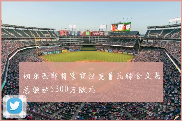 切尔西即将官宣拉克鲁瓦转会交易总额达5300万欧元