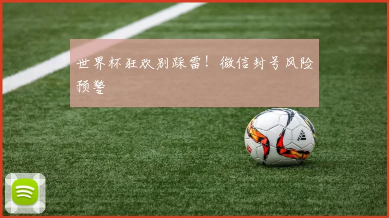 世界杯狂欢别踩雷！微信封号风险预警