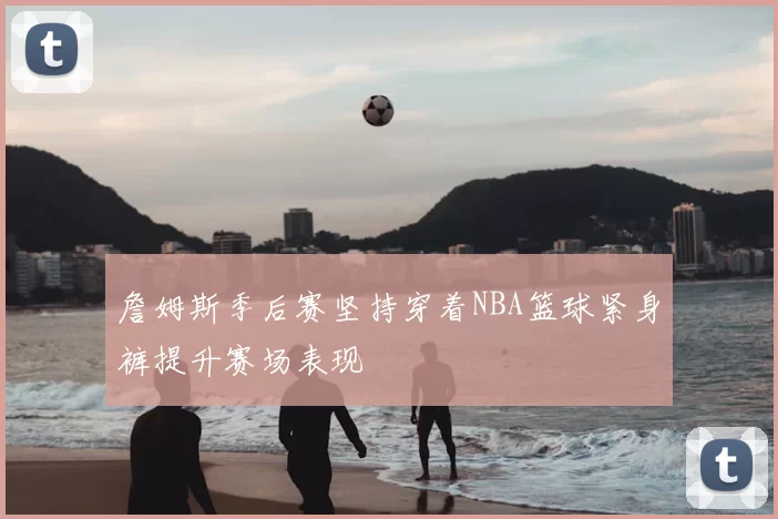 詹姆斯季后赛坚持穿着NBA篮球紧身裤提升赛场表现