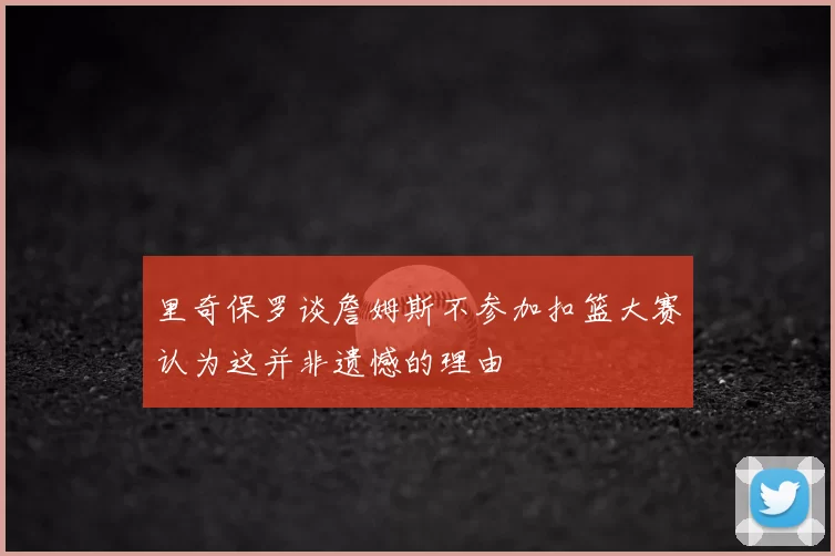 里奇保罗谈詹姆斯不参加扣篮大赛认为这并非遗憾的理由