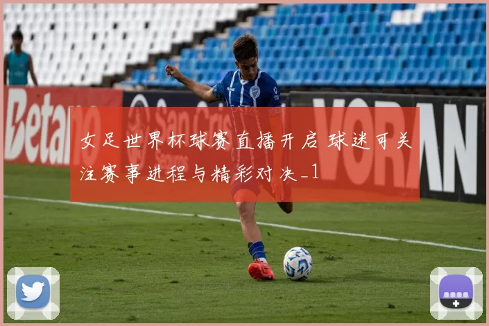 女足世界杯球赛直播开启 球迷可关注赛事进程与精彩对决_1