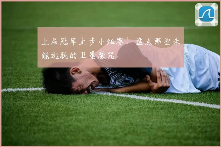 上届冠军止步小组赛!盘点那些未能逃脱的卫冕魔咒。