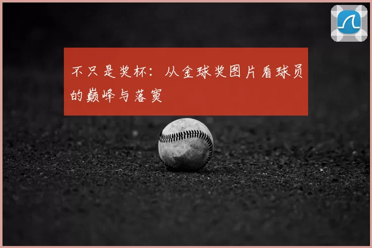 不只是奖杯:从金球奖图片看球员的巅峰与落寞