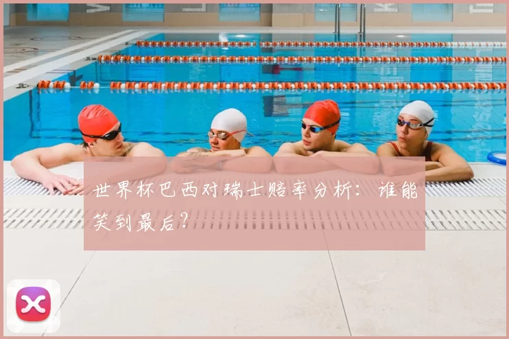 世界杯巴西对瑞士赔率分析：谁能笑到最后？