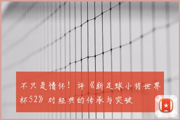 不只是情怀！评《新足球小将世界杯52》对经典的传承与突破