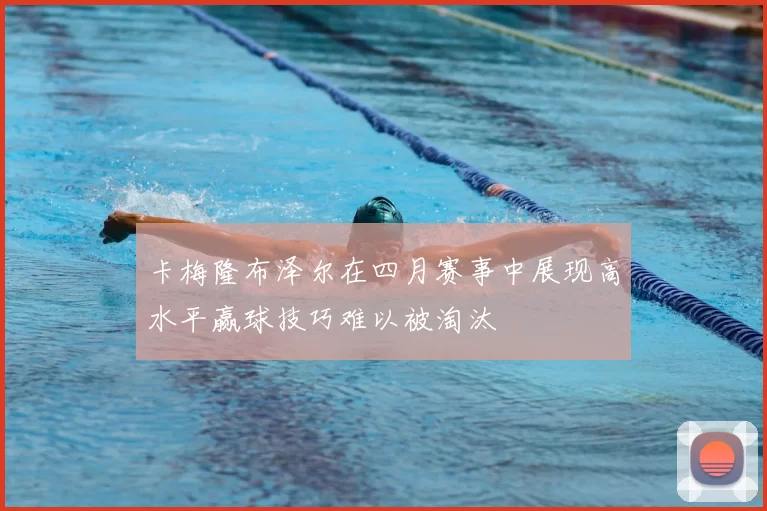 卡梅隆布泽尔在四月赛事中展现高水平赢球技巧难以被淘汰