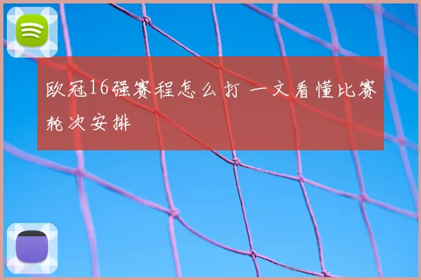 欧冠16强赛程怎么打 一文看懂比赛轮次安排