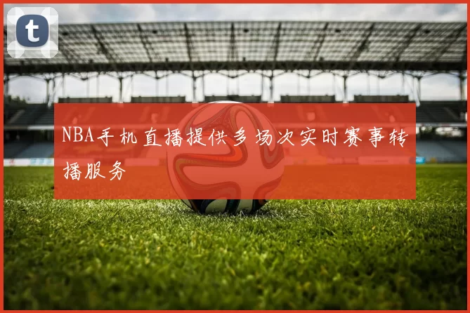 NBA手机直播提供多场次实时赛事转播服务
