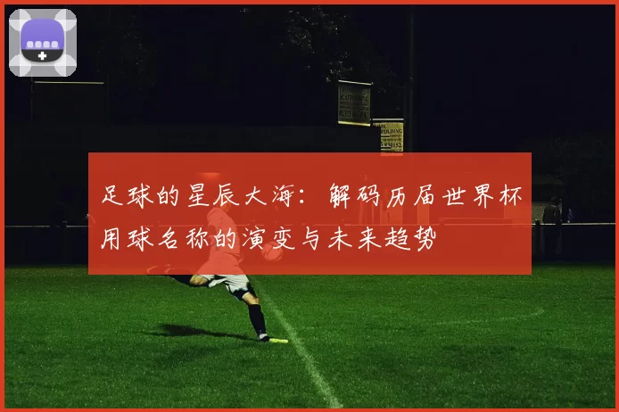 足球的星辰大海:解码历届世界杯用球名称的演变与未来趋势