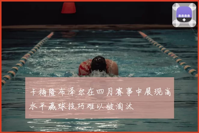 卡梅隆布泽尔在四月赛事中展现高水平赢球技巧难以被淘汰