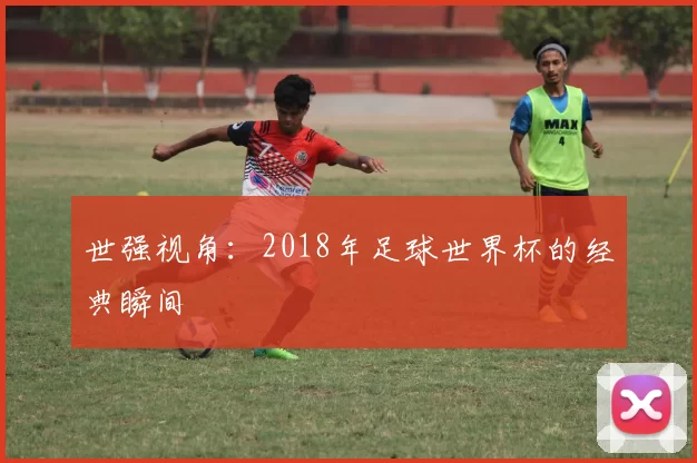 世强视角：2018年足球世界杯的经典瞬间