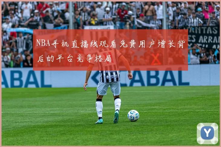 NBA手机直播线观看免费用户增长背后的平台竞争格局