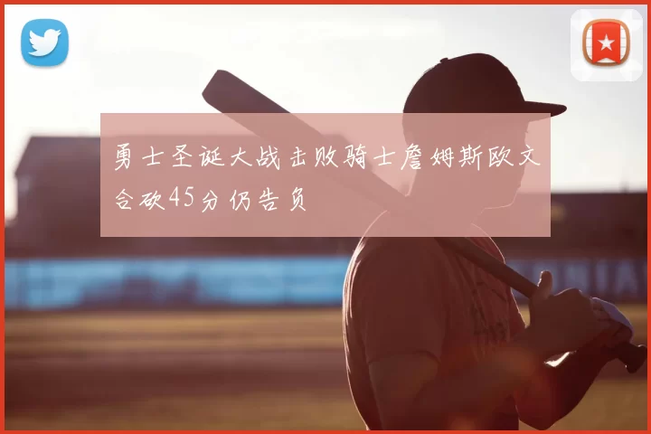 勇士圣诞大战击败骑士詹姆斯欧文合砍45分仍告负