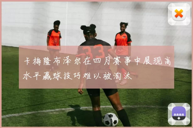 卡梅隆布泽尔在四月赛事中展现高水平赢球技巧难以被淘汰