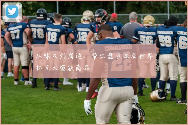 从球衣到周边，带你盘点本届世界杯五大爆款商品