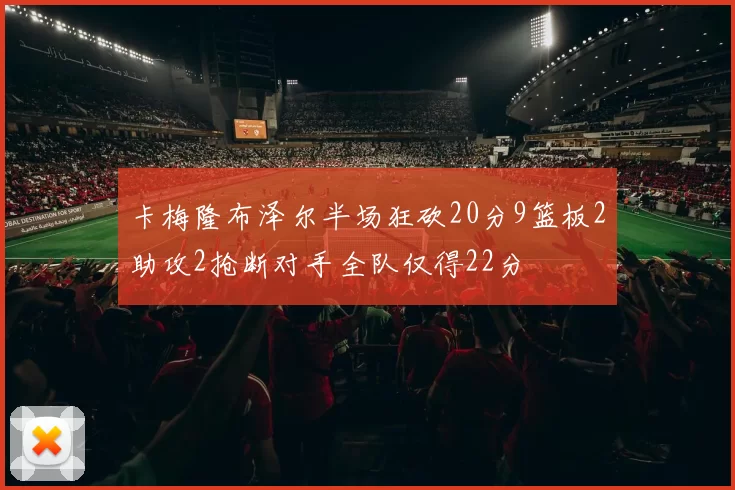 卡梅隆布泽尔半场狂砍20分9篮板2助攻2抢断对手全队仅得22分