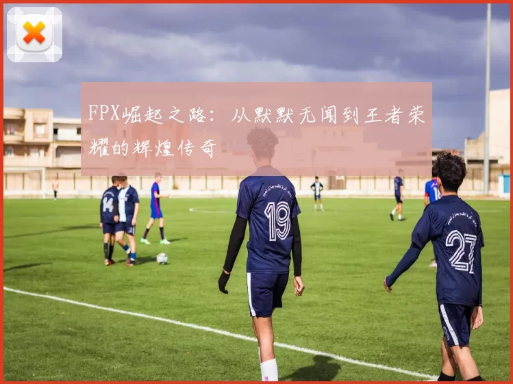 FPX崛起之路:从默默无闻到王者荣耀的辉煌传奇