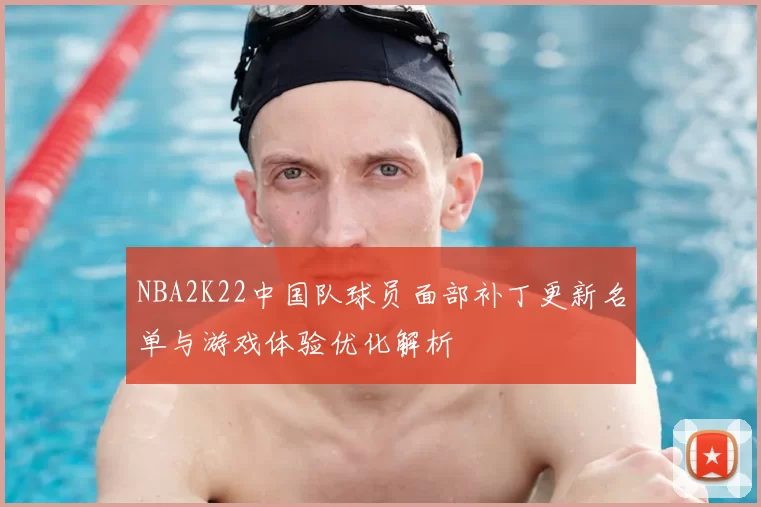 NBA2K22中国队球员面部补丁更新名单与游戏体验优化解析