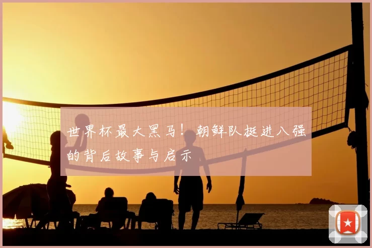 世界杯最大黑马!朝鲜队挺进八强的背后故事与启示