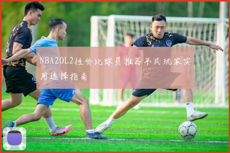NBA2OL2性价比球员推荐平民玩家实用选择指南
