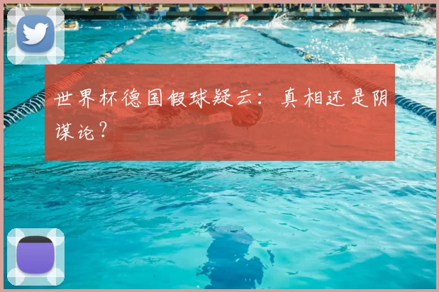 世界杯德国假球疑云:真相还是阴谋论?