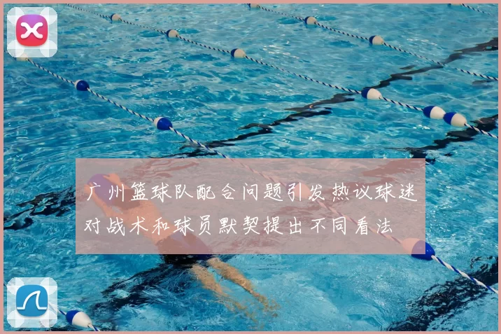 广州篮球队配合问题引发热议球迷对战术和球员默契提出不同看法
