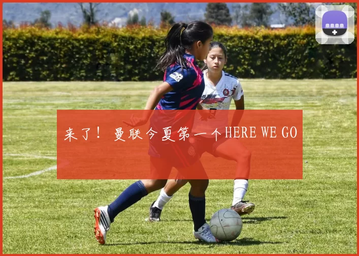 来了!曼联今夏第一个HERE WE GO