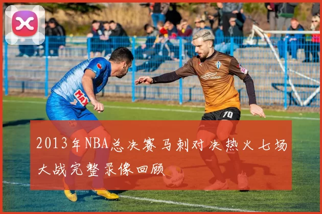 2013年NBA总决赛马刺对决热火七场大战完整录像回顾