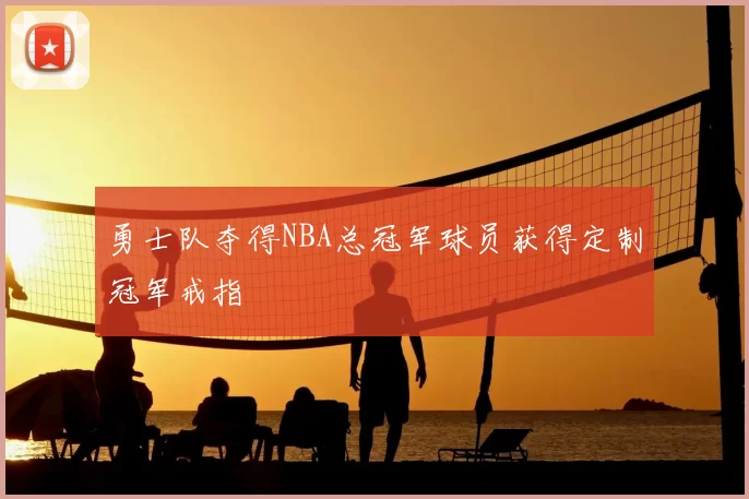 勇士队夺得NBA总冠军球员获得定制冠军戒指