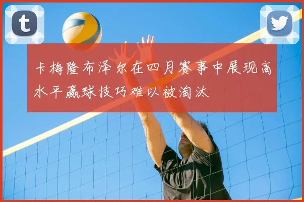 卡梅隆布泽尔在四月赛事中展现高水平赢球技巧难以被淘汰