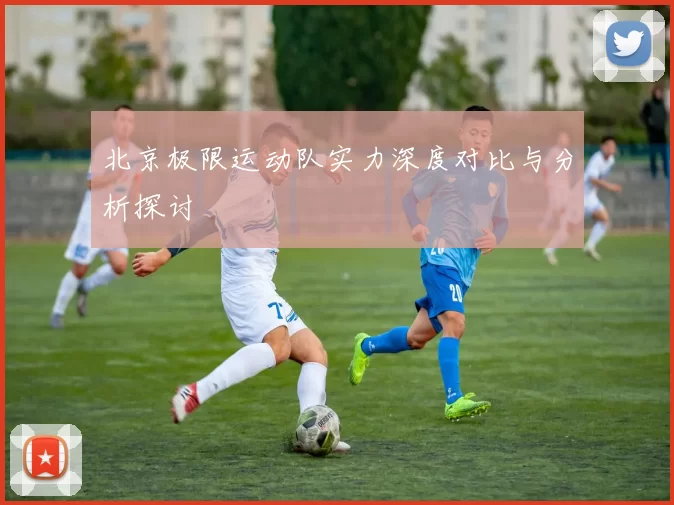 北京极限运动队实力深度对比与分析探讨