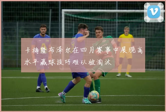 卡梅隆布泽尔在四月赛事中展现高水平赢球技巧难以被淘汰
