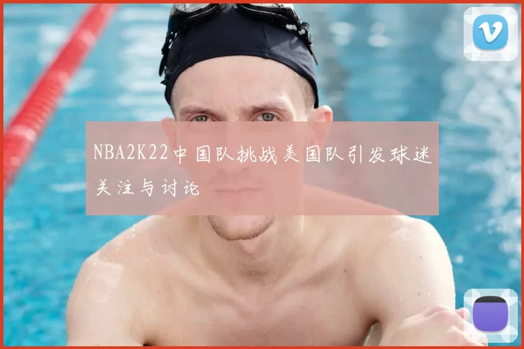 NBA2K22中国队挑战美国队引发球迷关注与讨论