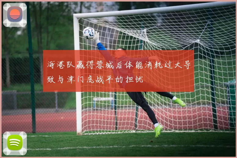 海港队赢得蓉城后体能消耗过大导致与津门虎战平的担忧