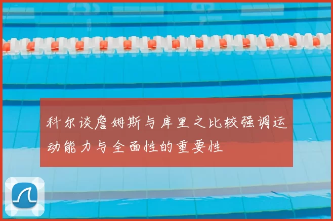 科尔谈詹姆斯与库里之比较强调运动能力与全面性的重要性