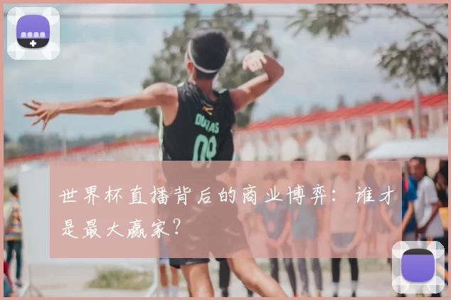 世界杯直播背后的商业博弈：谁才是最大赢家？