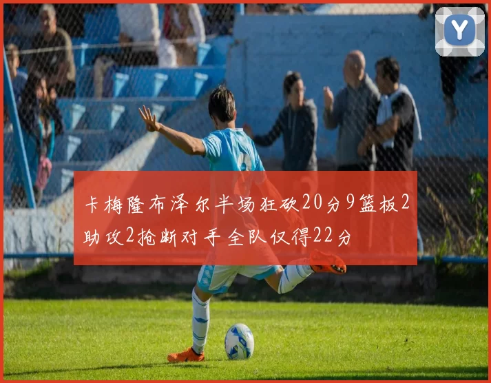 卡梅隆布泽尔半场狂砍20分9篮板2助攻2抢断对手全队仅得22分