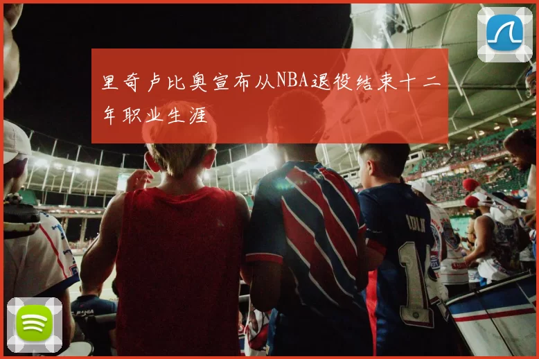 里奇卢比奥宣布从NBA退役结束十二年职业生涯
