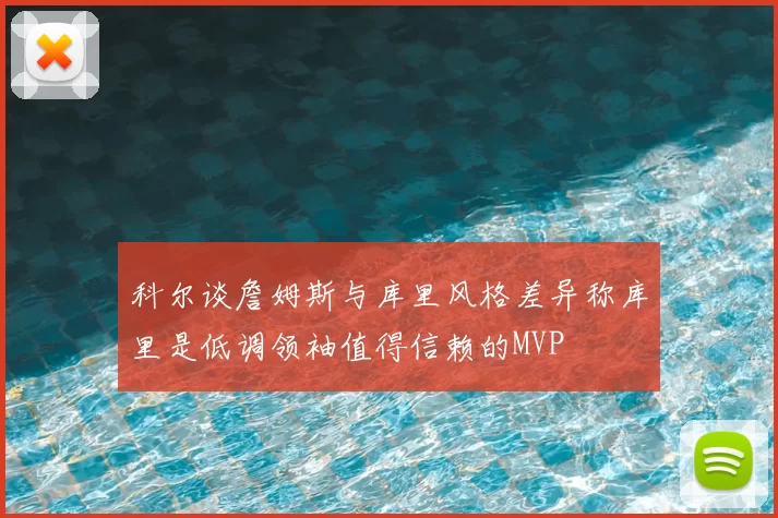 科尔谈詹姆斯与库里风格差异称库里是低调领袖值得信赖的MVP