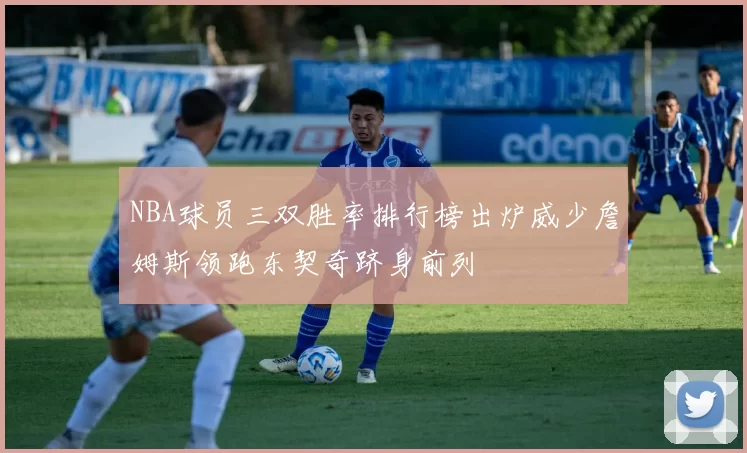 NBA球员三双胜率排行榜出炉威少詹姆斯领跑东契奇跻身前列
