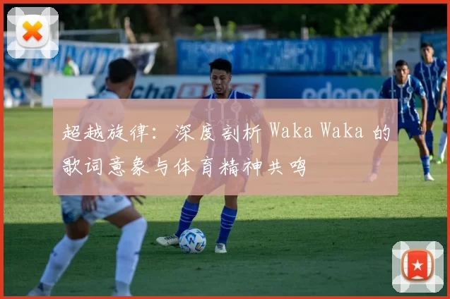 超越旋律：深度剖析 Waka Waka 的歌词意象与体育精神共鸣