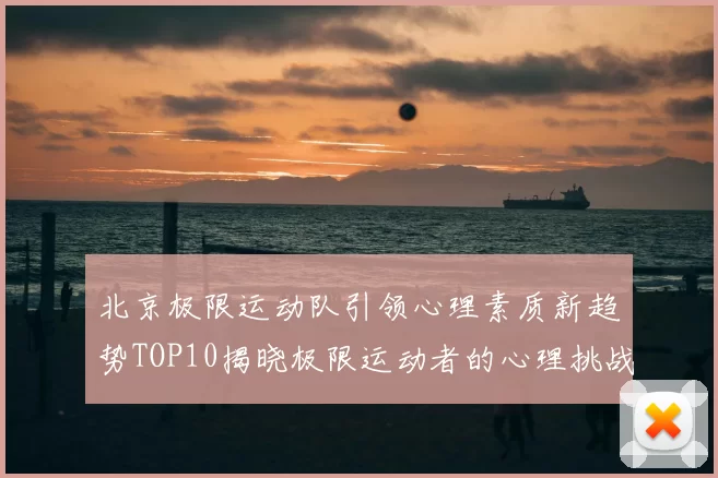 北京极限运动队引领心理素质新趋势TOP10揭晓极限运动者的心理挑战与成长