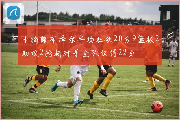 卡梅隆布泽尔半场狂砍20分9篮板2助攻2抢断对手全队仅得22分