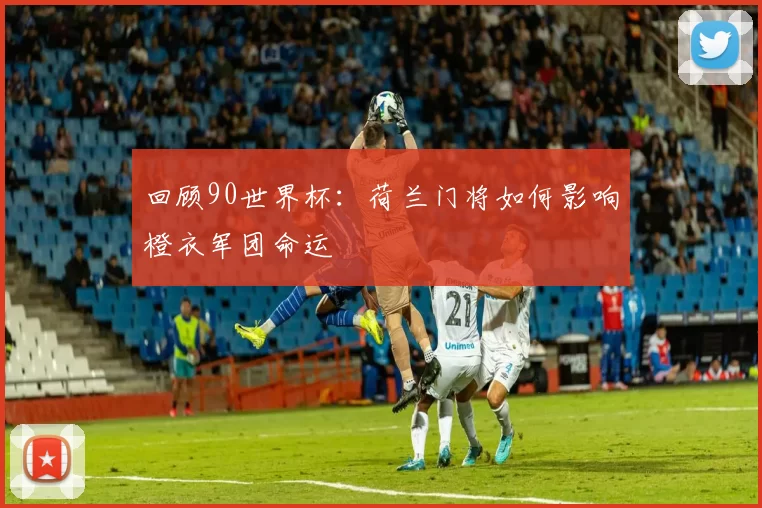 回顾90世界杯:荷兰门将如何影响橙衣军团命运
