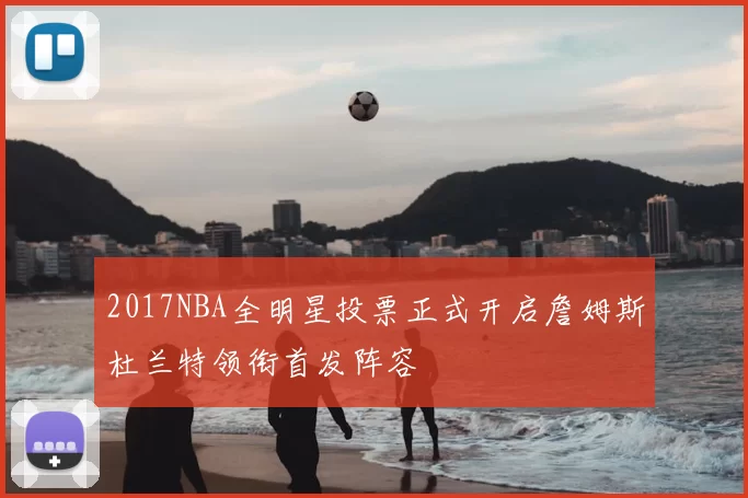 2017NBA全明星投票正式开启詹姆斯杜兰特领衔首发阵容
