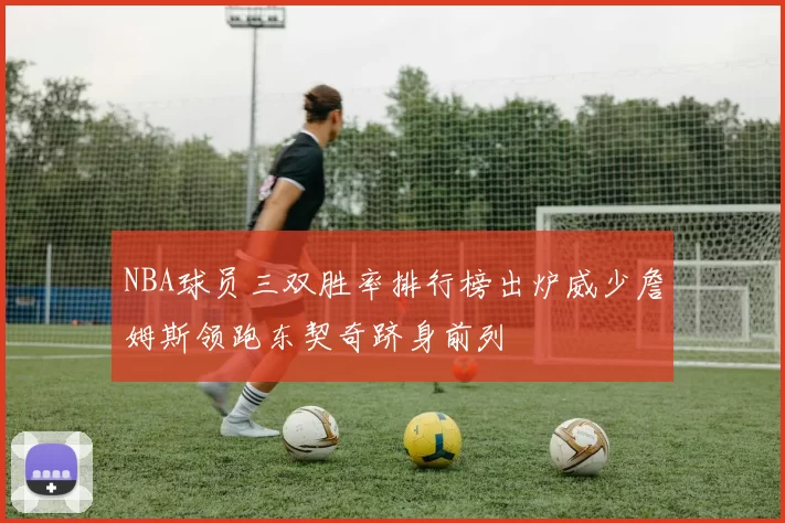 NBA球员三双胜率排行榜出炉威少詹姆斯领跑东契奇跻身前列