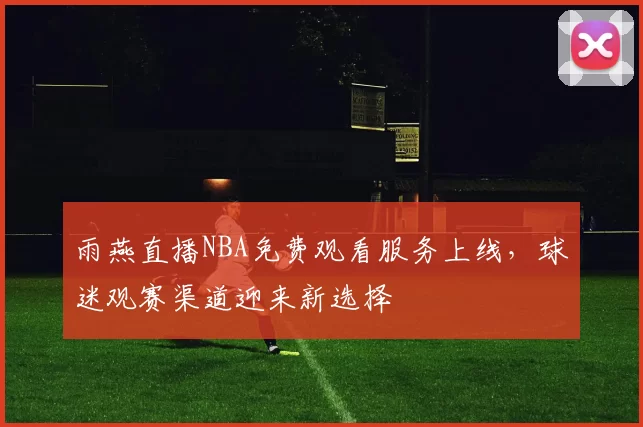 雨燕直播NBA免费观看服务上线,球迷观赛渠道迎来新选择