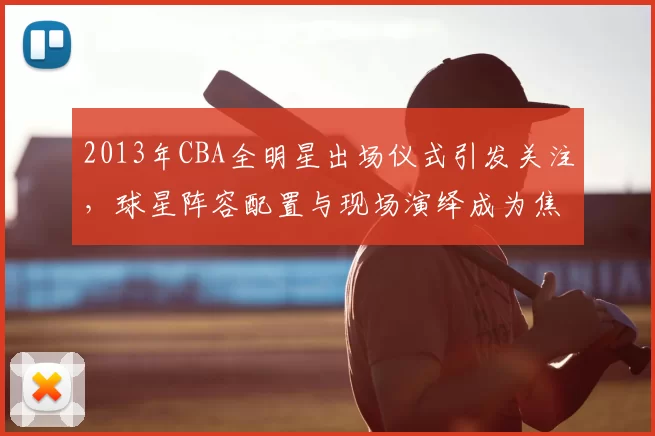 2013年CBA全明星出场仪式引发关注，球星阵容配置与现场演绎成为焦点